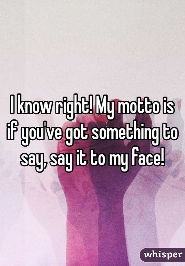 I know right! My motto is if you've got something to say, say it to my face! 