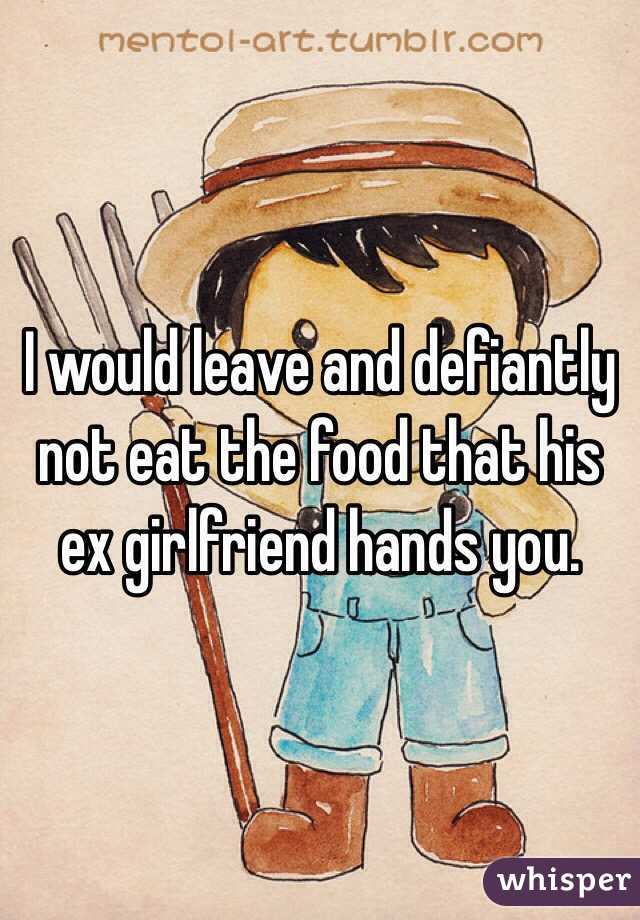 I would leave and defiantly not eat the food that his ex girlfriend hands you. 