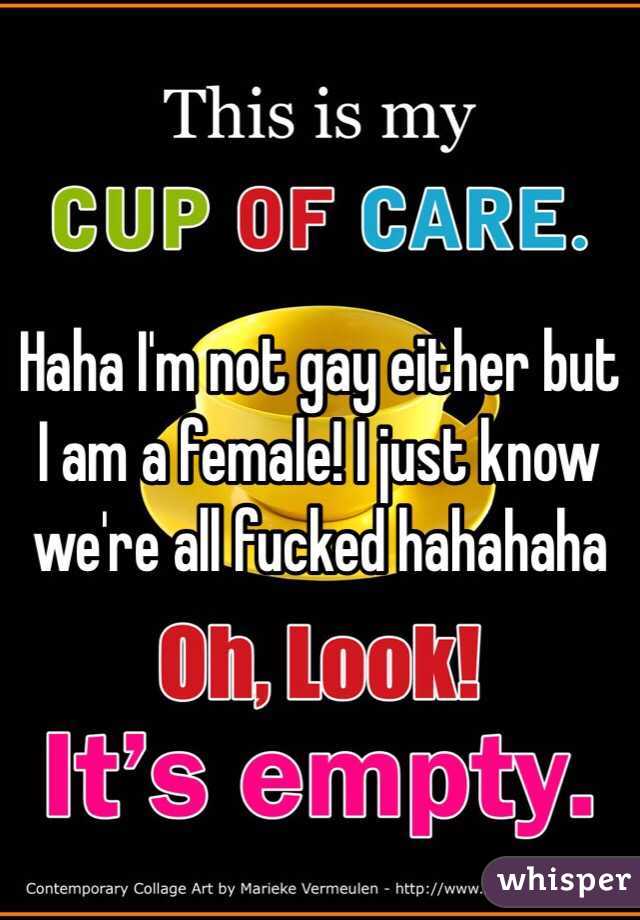 Haha I'm not gay either but I am a female! I just know we're all fucked hahahaha