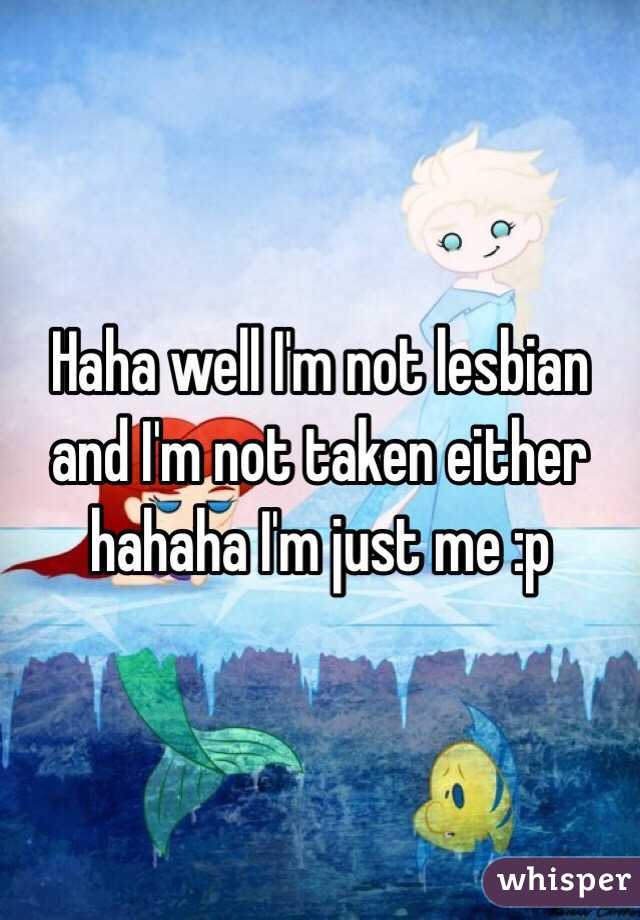 Haha well I'm not lesbian and I'm not taken either hahaha I'm just me :p 