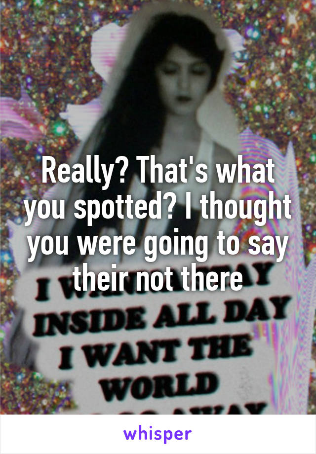 Really? That's what you spotted? I thought you were going to say their not there