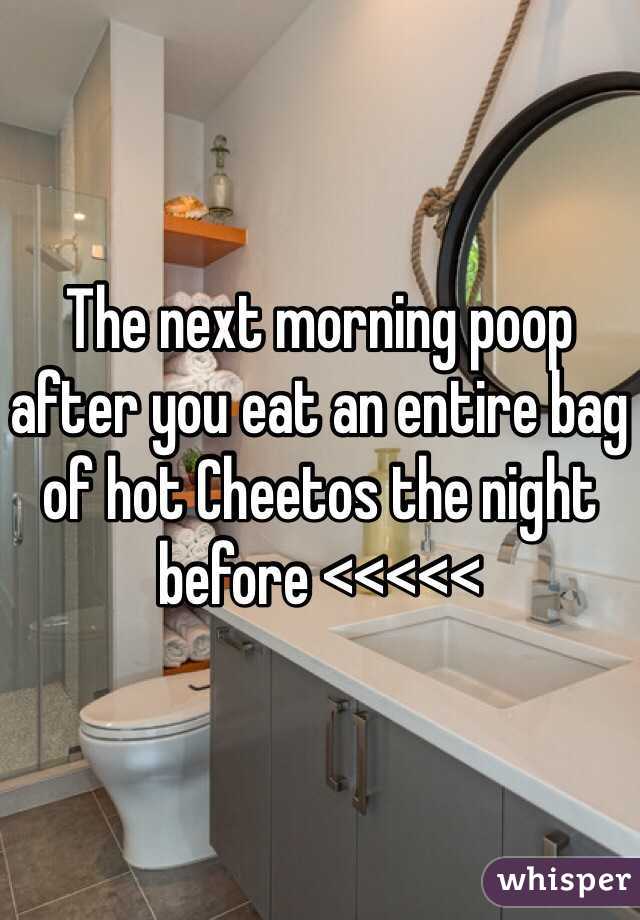 The next morning poop after you eat an entire bag of hot Cheetos the night before <<<<<