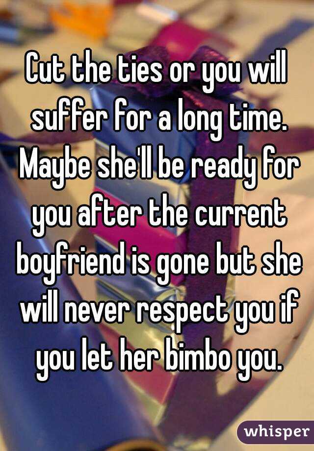 Cut the ties or you will suffer for a long time. Maybe she'll be ready for you after the current boyfriend is gone but she will never respect you if you let her bimbo you.
