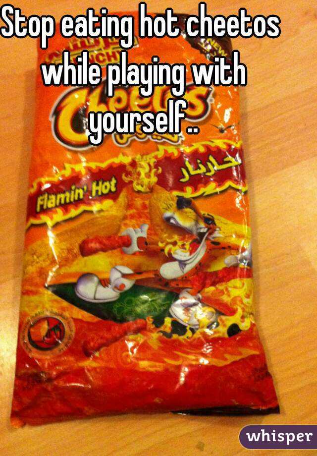 Stop eating hot cheetos while playing with yourself..