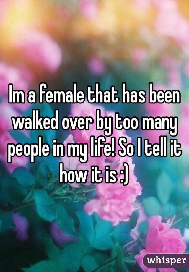 Im a female that has been walked over by too many people in my life! So I tell it how it is :)