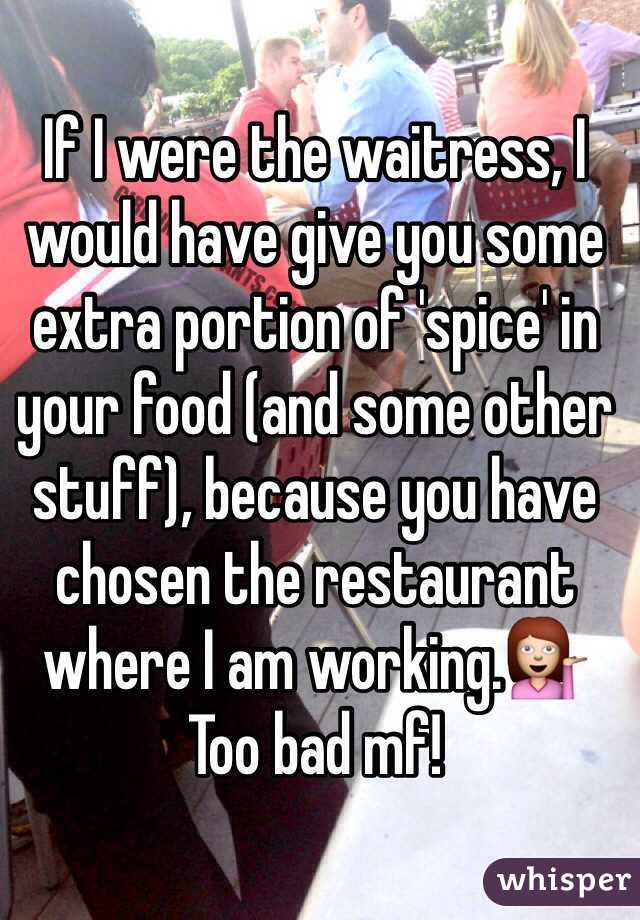 If I were the waitress, I would have give you some extra portion of 'spice' in your food (and some other stuff), because you have chosen the restaurant where I am working.💁
Too bad mf!