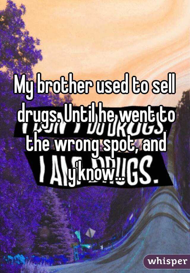 My brother used to sell drugs. Until he went to the wrong spot, and y'know...