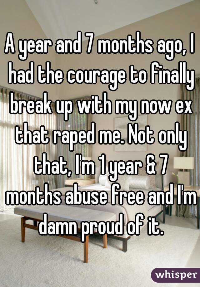 A year and 7 months ago, I had the courage to finally break up with my now ex that raped me. Not only that, I'm 1 year & 7 months abuse free and I'm damn proud of it.
