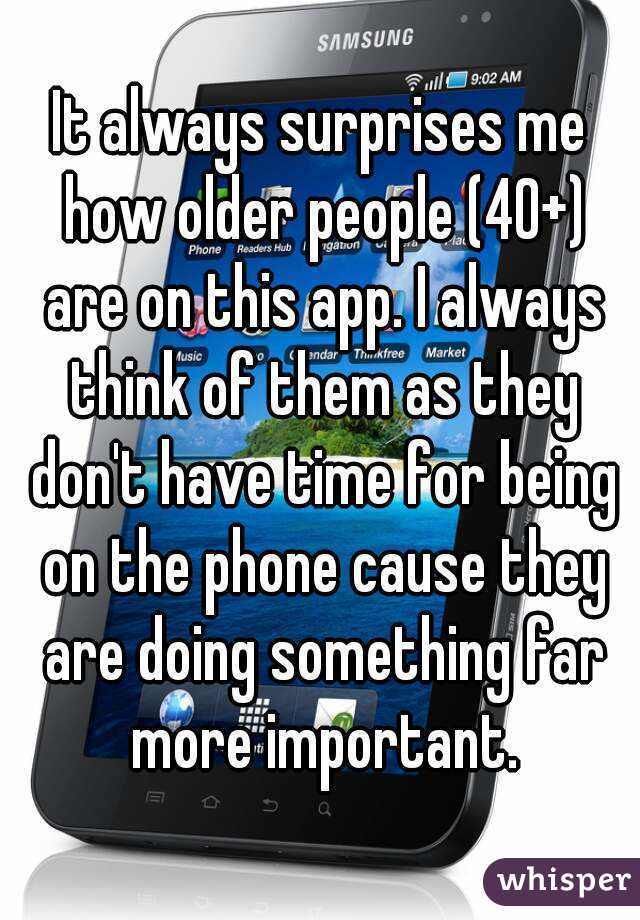 It always surprises me how older people (40+) are on this app. I always think of them as they don't have time for being on the phone cause they are doing something far more important.