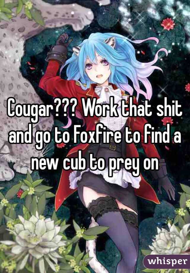 Cougar??? Work that shit and go to Foxfire to find a new cub to prey on