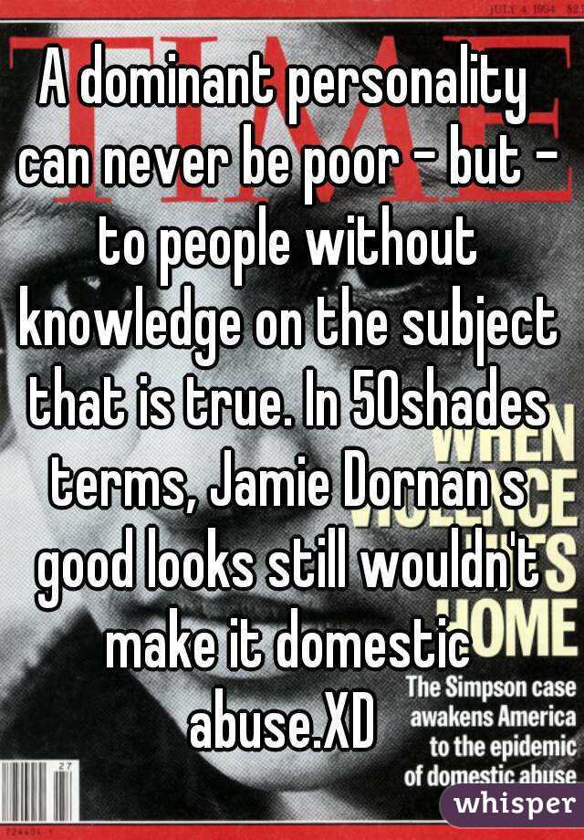 A dominant personality can never be poor - but - to people without knowledge on the subject that is true. In 50shades terms, Jamie Dornan s good looks still wouldn't make it domestic abuse.XD 