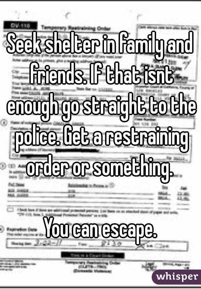 Seek shelter in family and friends. If that isnt enough go straight to the police. Get a restraining order or something. 

You can escape.