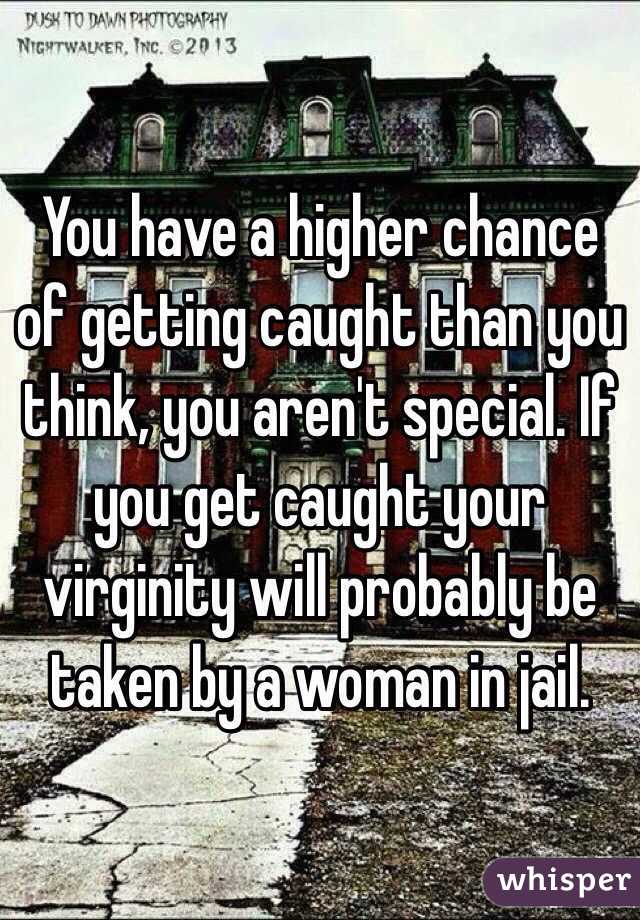 You have a higher chance of getting caught than you think, you aren't special. If you get caught your virginity will probably be taken by a woman in jail. 