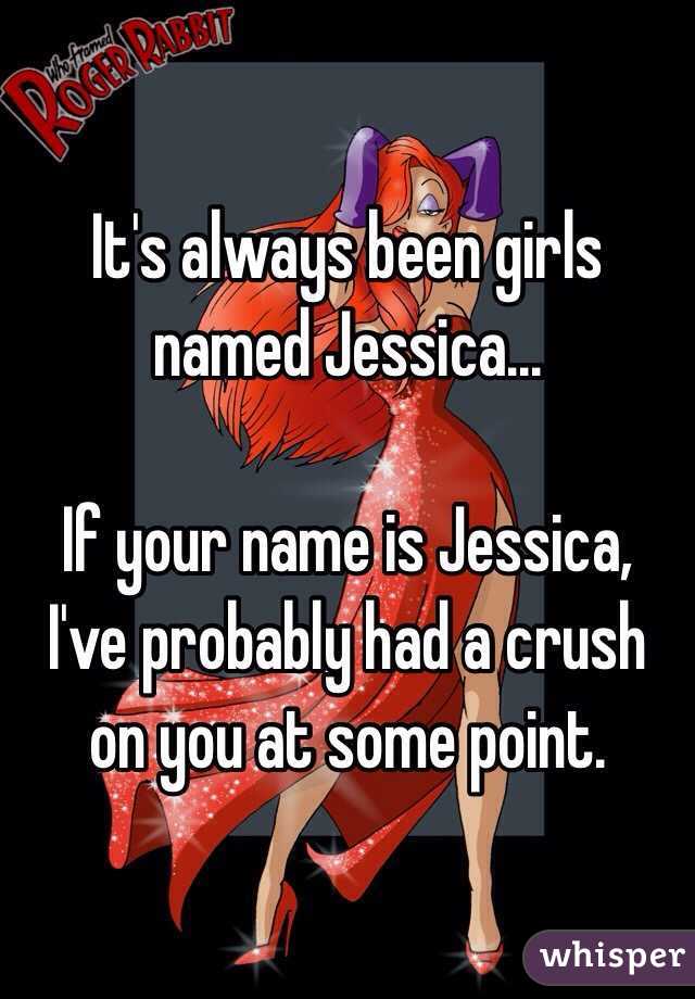 It's always been girls named Jessica...

If your name is Jessica, I've probably had a crush on you at some point. 
