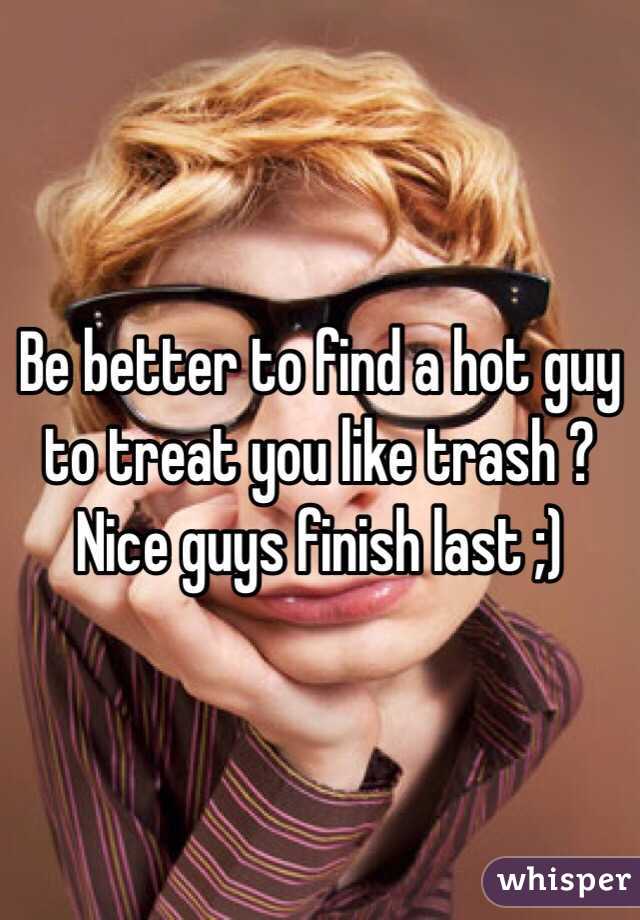 Be better to find a hot guy to treat you like trash ?
Nice guys finish last ;)