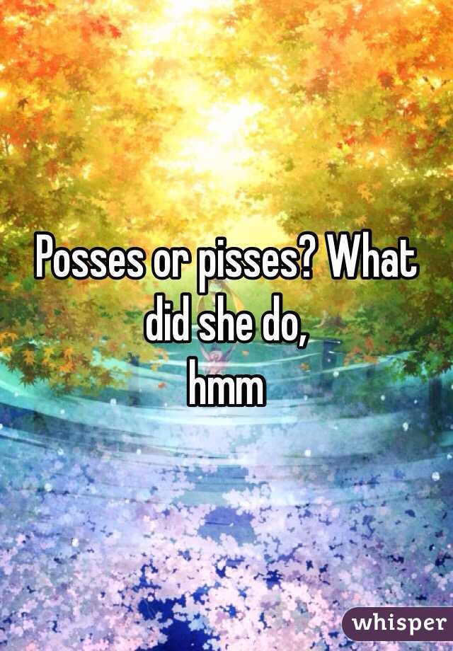 Posses or pisses? What did she do, 
hmm
