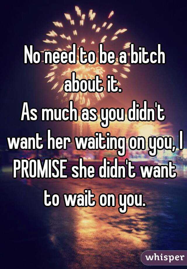  No need to be a bitch about it. 
As much as you didn't want her waiting on you, I PROMISE she didn't want to wait on you.