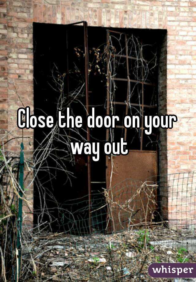 Close the door on your way out