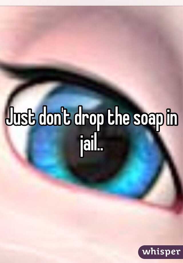 Just don't drop the soap in jail..