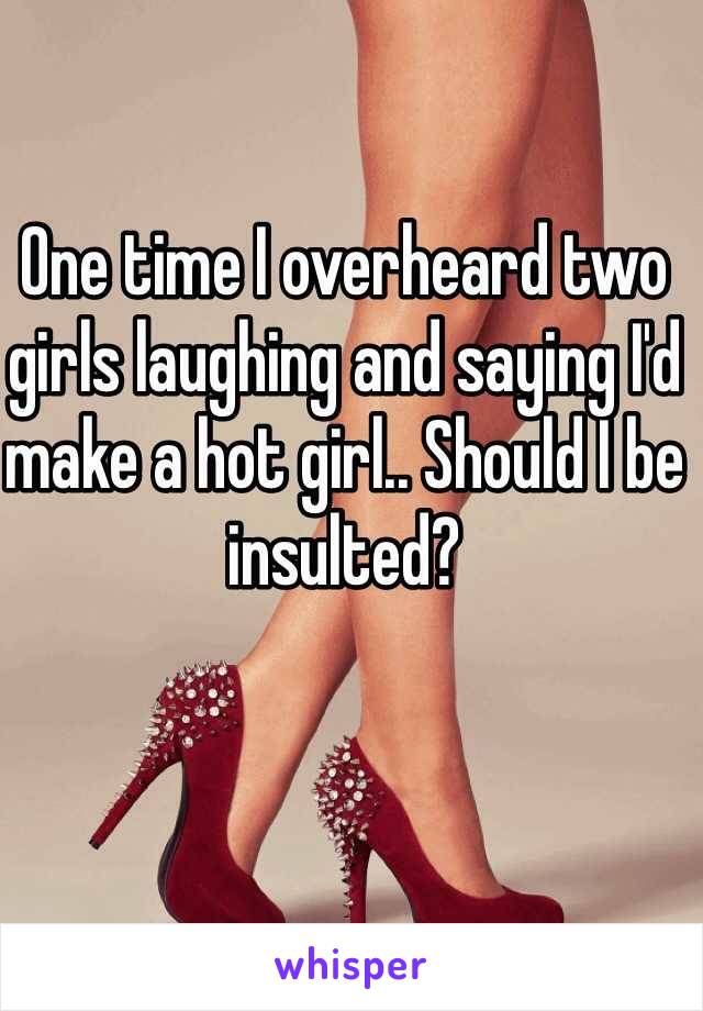One time I overheard two girls laughing and saying I'd make a hot girl.. Should I be insulted?