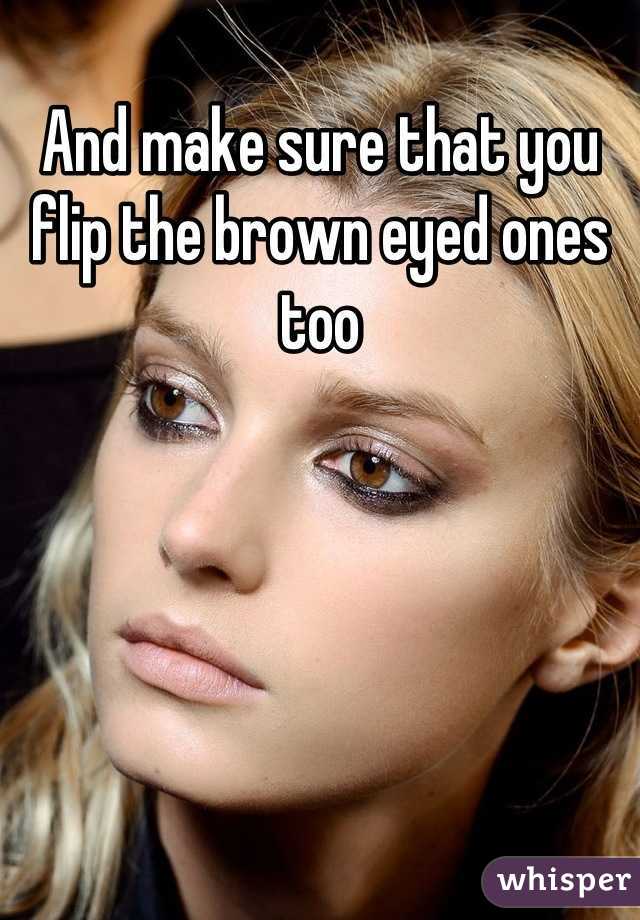 And make sure that you flip the brown eyed ones too