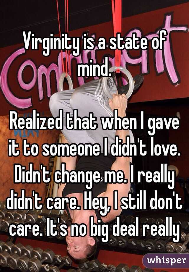 Virginity is a state of mind.

Realized that when I gave it to someone I didn't love. Didn't change me. I really didn't care. Hey, I still don't care. It's no big deal really