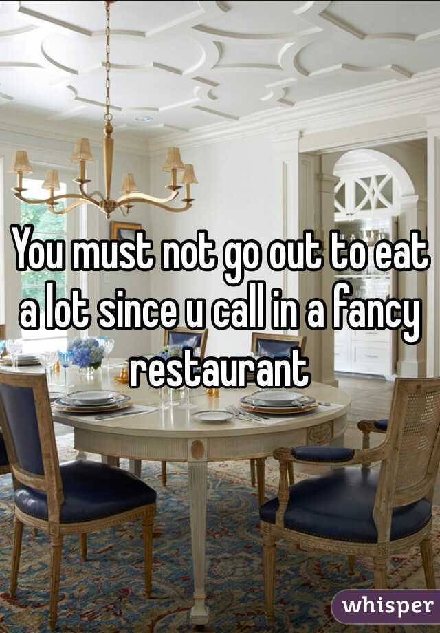 You must not go out to eat a lot since u call in a fancy restaurant  