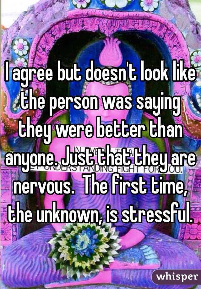 I agree but doesn't look like the person was saying they were better than anyone. Just that they are nervous.  The first time, the unknown, is stressful.