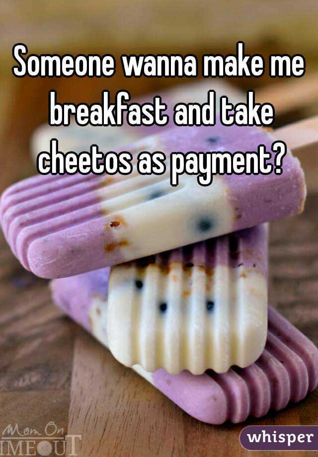 Someone wanna make me breakfast and take cheetos as payment?