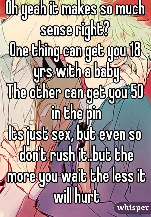 Oh yeah it makes so much sense right? 
One thing can get you 18 yrs with a baby
The other can get you 50 in the pin
Its just sex, but even so don't rush it..but the more you wait the less it will hurt