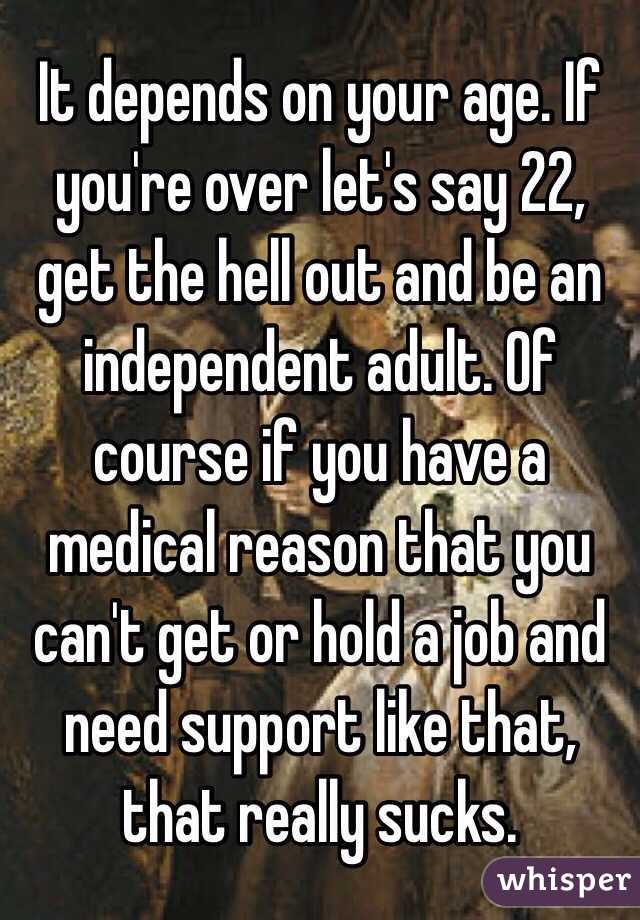 It depends on your age. If you're over let's say 22, get the hell out and be an independent adult. Of course if you have a medical reason that you can't get or hold a job and need support like that, that really sucks.