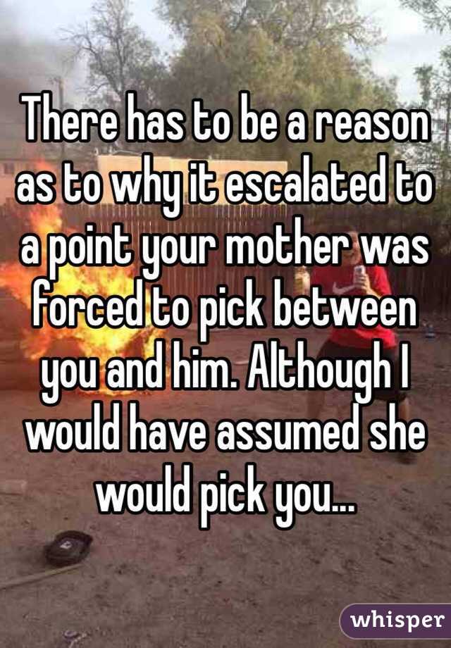 There has to be a reason as to why it escalated to a point your mother was forced to pick between you and him. Although I would have assumed she would pick you...
