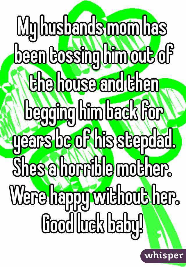 My husbands mom has been tossing him out of the house and then begging him back for years bc of his stepdad.
Shes a horrible mother. Were happy without her.
Good luck baby!
