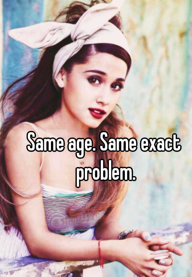 same-age-same-exact-problem