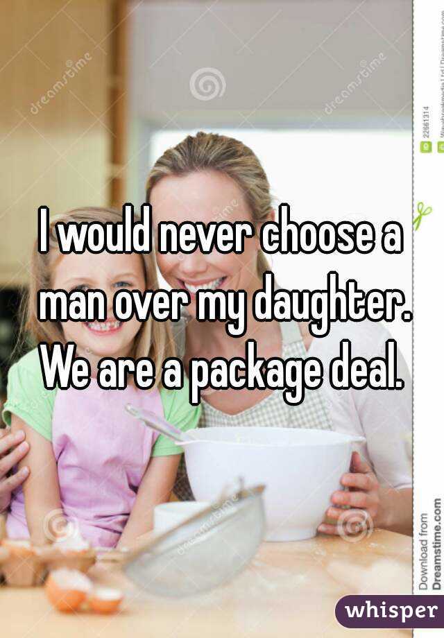 I would never choose a man over my daughter. We are a package deal. 