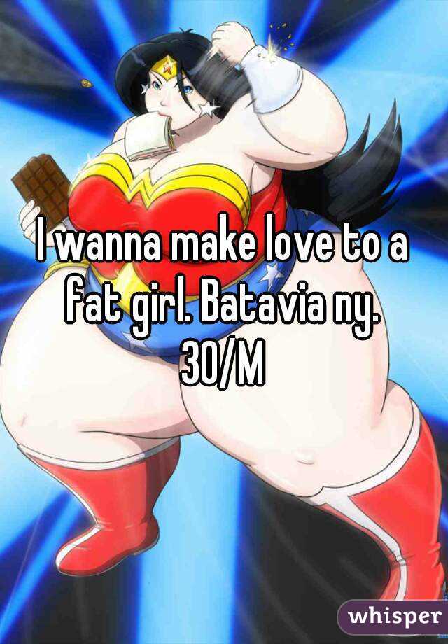I wanna make love to a fat girl. Batavia ny. 
30/M