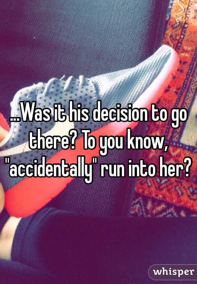 ...Was it his decision to go there? To you know, "accidentally" run into her?
