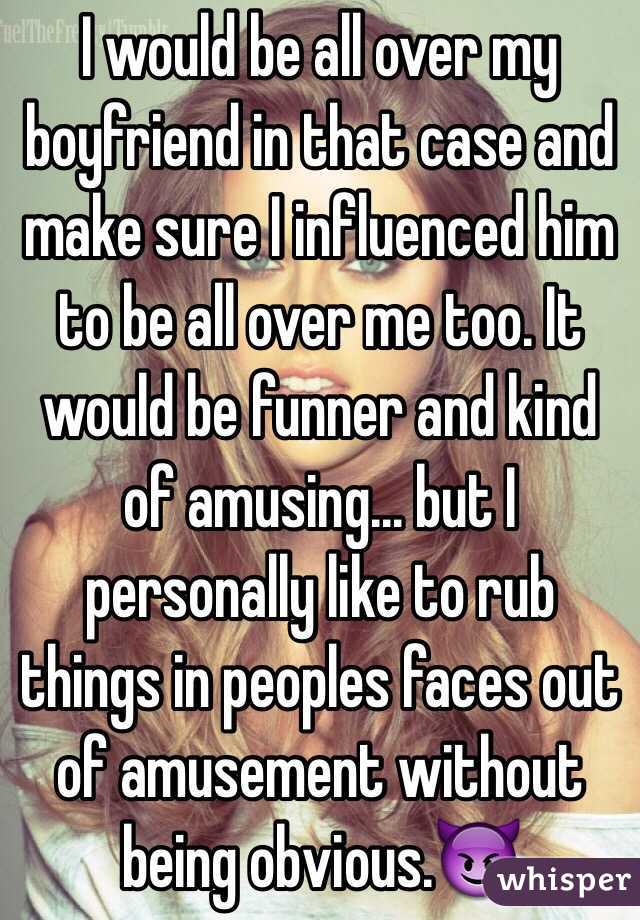 I would be all over my boyfriend in that case and make sure I influenced him to be all over me too. It would be funner and kind of amusing... but I personally like to rub things in peoples faces out of amusement without being obvious.😈