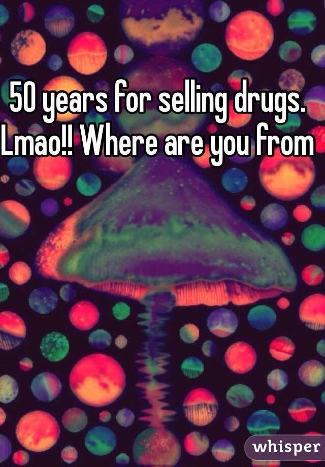 50 years for selling drugs. Lmao!! Where are you from