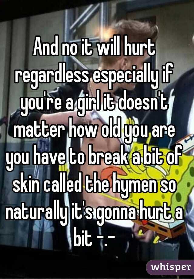 And no it will hurt regardless especially if you're a girl it doesn't matter how old you are you have to break a bit of skin called the hymen so naturally it's gonna hurt a bit -.-