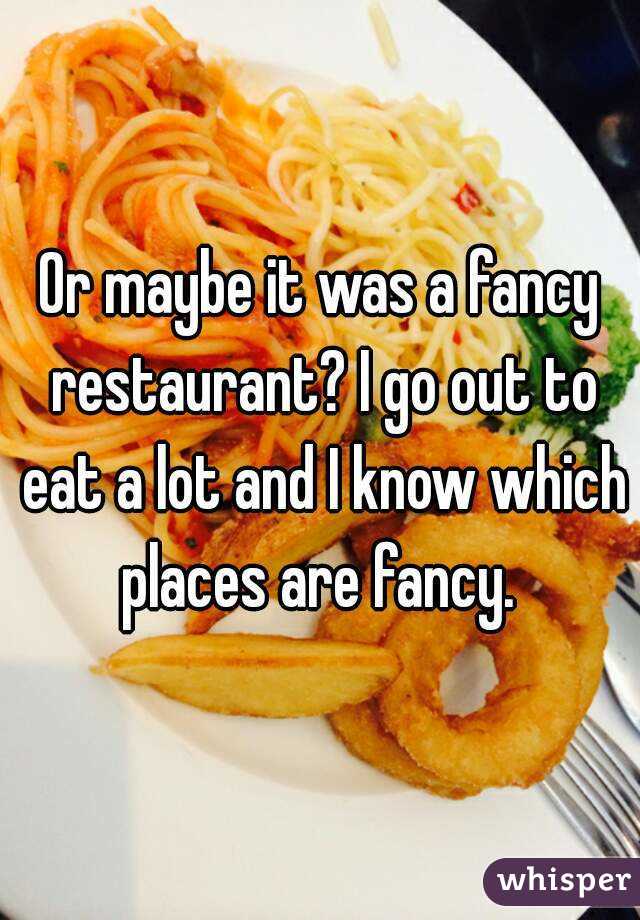 Or maybe it was a fancy restaurant? I go out to eat a lot and I know which places are fancy. 