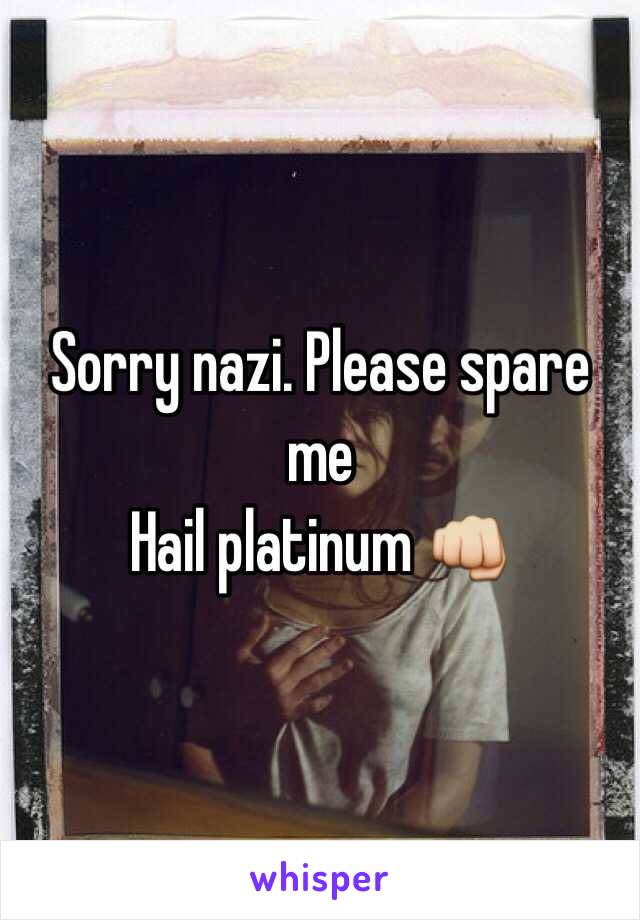 Sorry nazi. Please spare me 
Hail platinum 👊