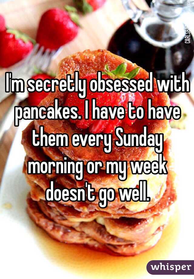 I'm secretly obsessed with pancakes. I have to have them every Sunday morning or my week doesn't go well.