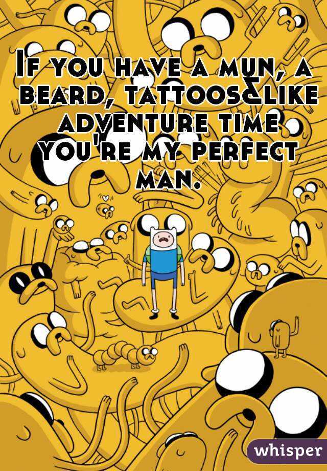If you have a mun, a beard, tattoos&like adventure time you're my perfect man.