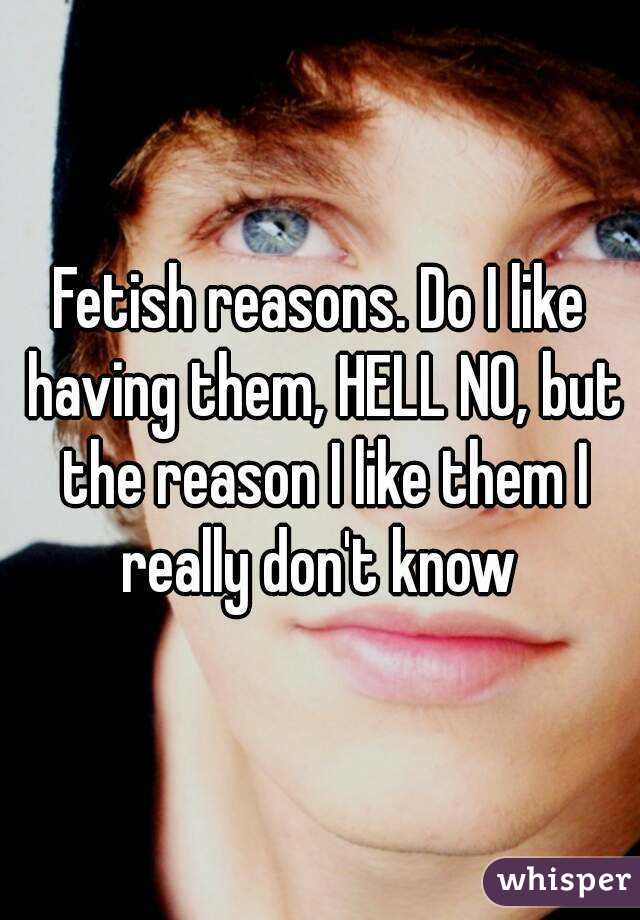 Fetish reasons. Do I like having them, HELL NO, but the reason I like them I really don't know 