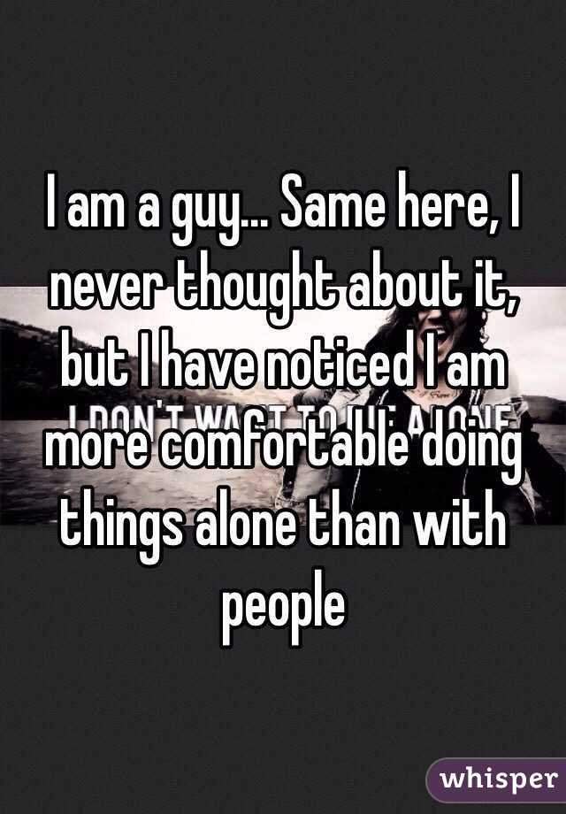 I am a guy... Same here, I never thought about it, but I have noticed I am more comfortable doing things alone than with people 