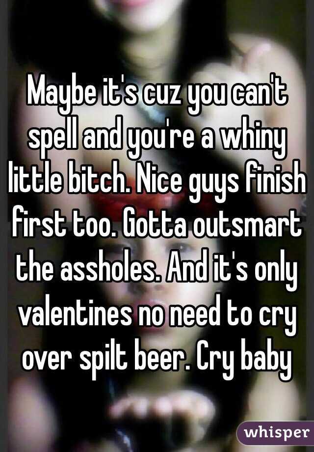 Maybe it's cuz you can't spell and you're a whiny little bitch. Nice guys finish first too. Gotta outsmart the assholes. And it's only valentines no need to cry over spilt beer. Cry baby