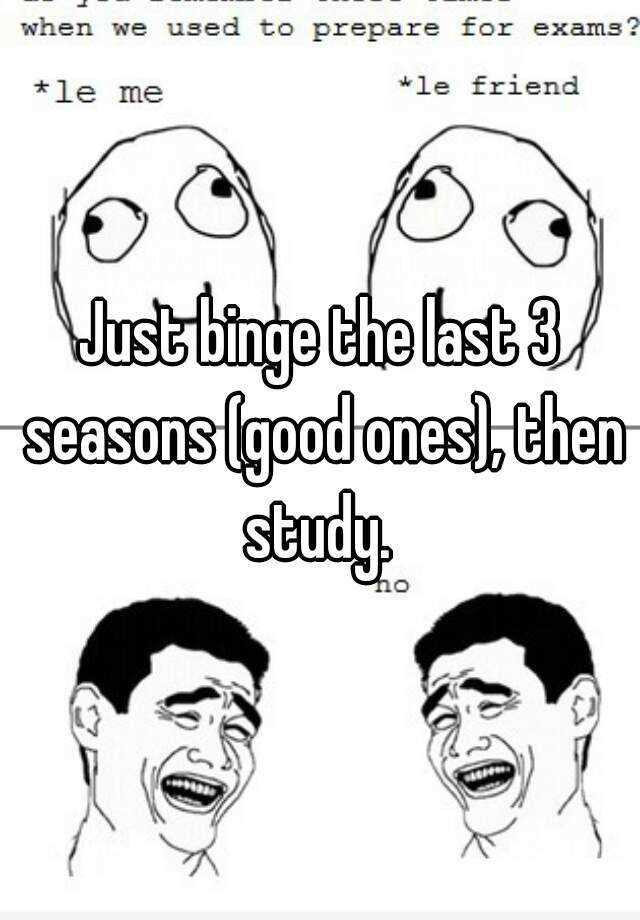 just-binge-the-last-3-seasons-good-ones-then-study