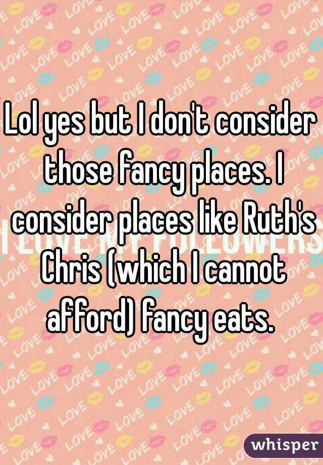 Lol yes but I don't consider those fancy places. I consider places like Ruth's Chris (which I cannot afford) fancy eats. 