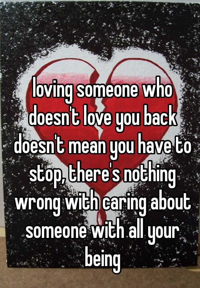 Loving Someone Who Doesnt Love You Back Doesnt Mean You Have To Stop Theres Nothing Wrong 7455